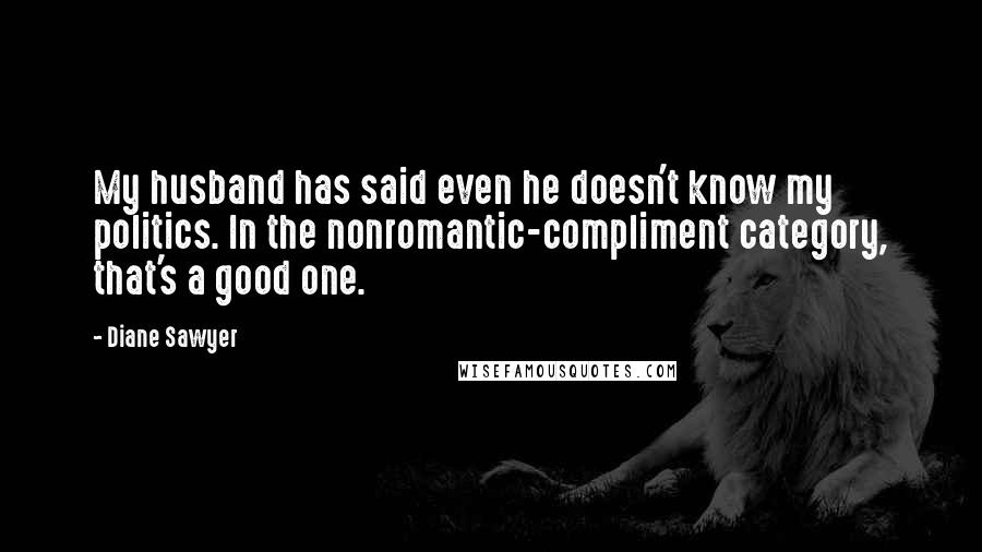 Diane Sawyer Quotes: My husband has said even he doesn't know my politics. In the nonromantic-compliment category, that's a good one.