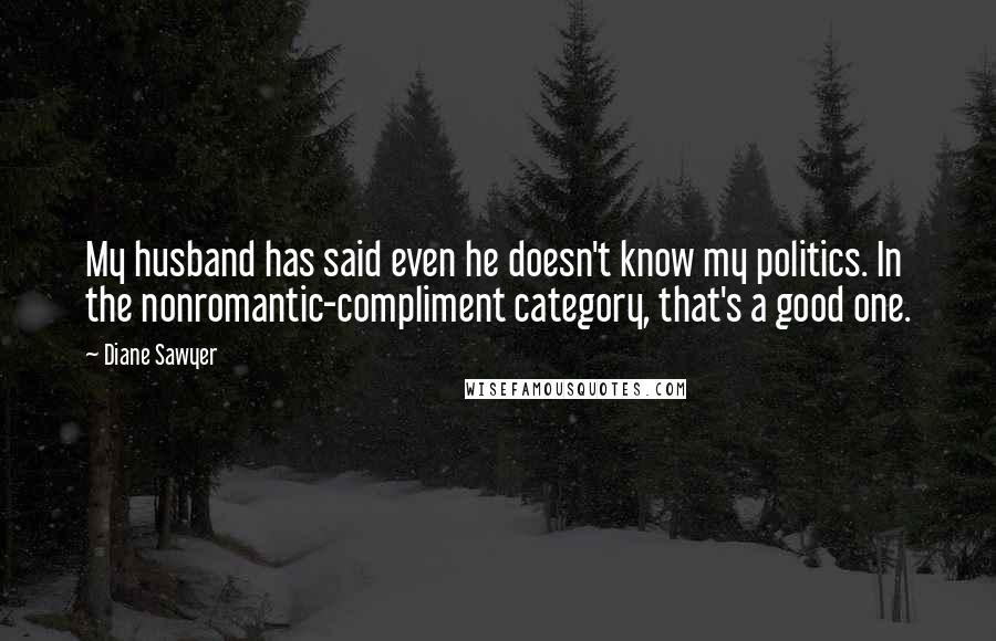 Diane Sawyer Quotes: My husband has said even he doesn't know my politics. In the nonromantic-compliment category, that's a good one.