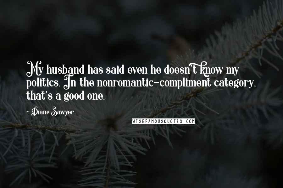 Diane Sawyer Quotes: My husband has said even he doesn't know my politics. In the nonromantic-compliment category, that's a good one.