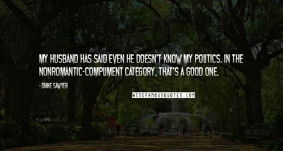 Diane Sawyer Quotes: My husband has said even he doesn't know my politics. In the nonromantic-compliment category, that's a good one.