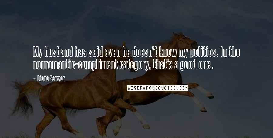 Diane Sawyer Quotes: My husband has said even he doesn't know my politics. In the nonromantic-compliment category, that's a good one.