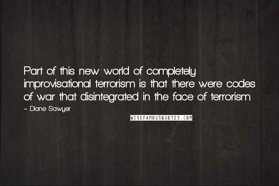 Diane Sawyer Quotes: Part of this new world of completely improvisational terrorism is that there were codes of war that disintegrated in the face of terrorism.