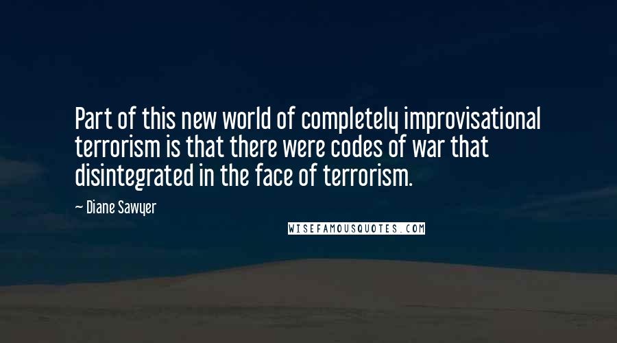 Diane Sawyer Quotes: Part of this new world of completely improvisational terrorism is that there were codes of war that disintegrated in the face of terrorism.