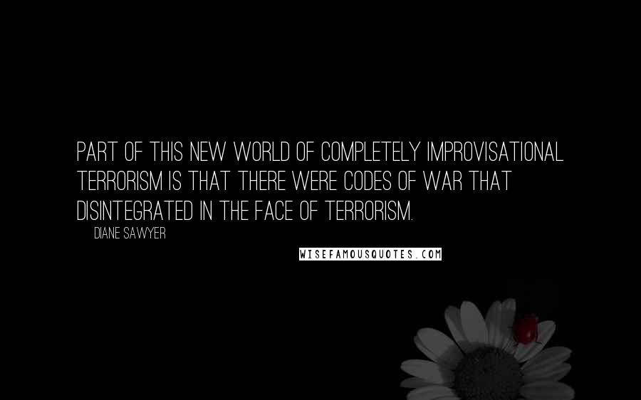 Diane Sawyer Quotes: Part of this new world of completely improvisational terrorism is that there were codes of war that disintegrated in the face of terrorism.