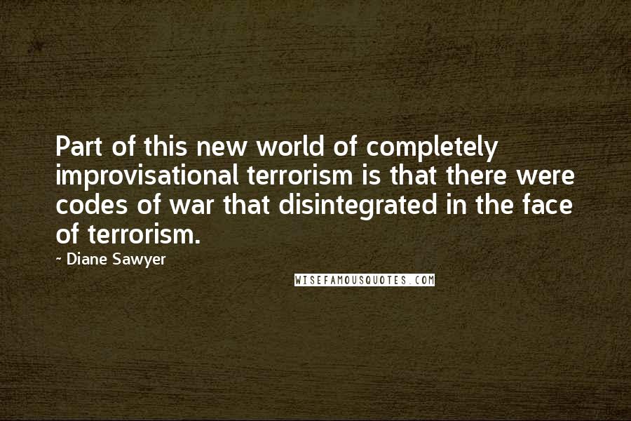 Diane Sawyer Quotes: Part of this new world of completely improvisational terrorism is that there were codes of war that disintegrated in the face of terrorism.