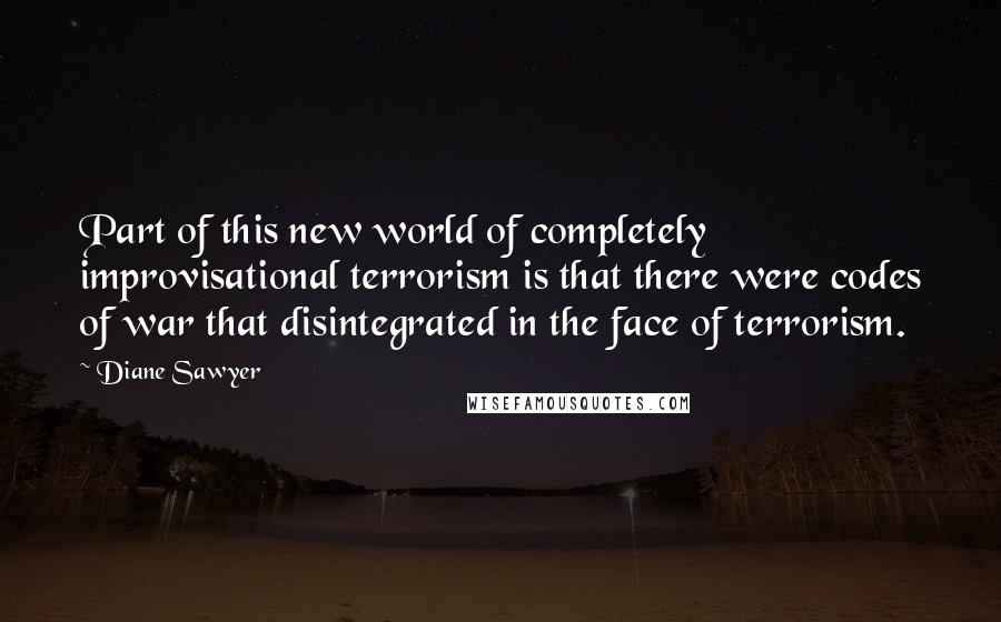 Diane Sawyer Quotes: Part of this new world of completely improvisational terrorism is that there were codes of war that disintegrated in the face of terrorism.