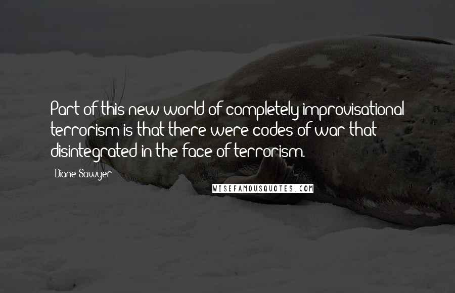 Diane Sawyer Quotes: Part of this new world of completely improvisational terrorism is that there were codes of war that disintegrated in the face of terrorism.