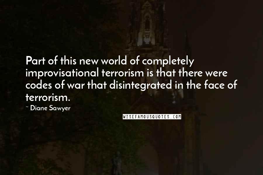 Diane Sawyer Quotes: Part of this new world of completely improvisational terrorism is that there were codes of war that disintegrated in the face of terrorism.