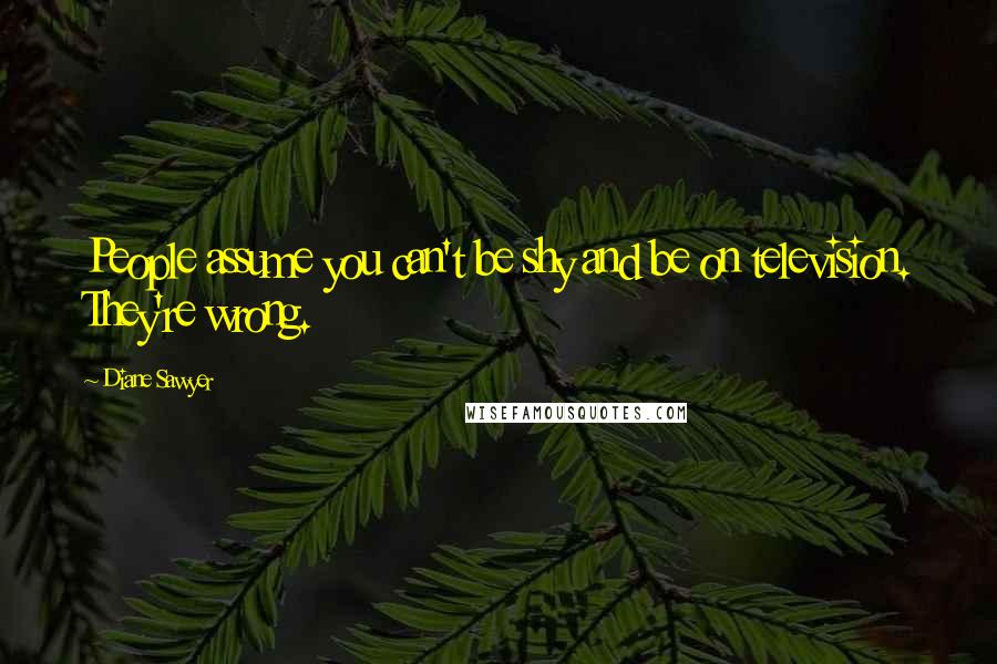 Diane Sawyer Quotes: People assume you can't be shy and be on television. They're wrong.