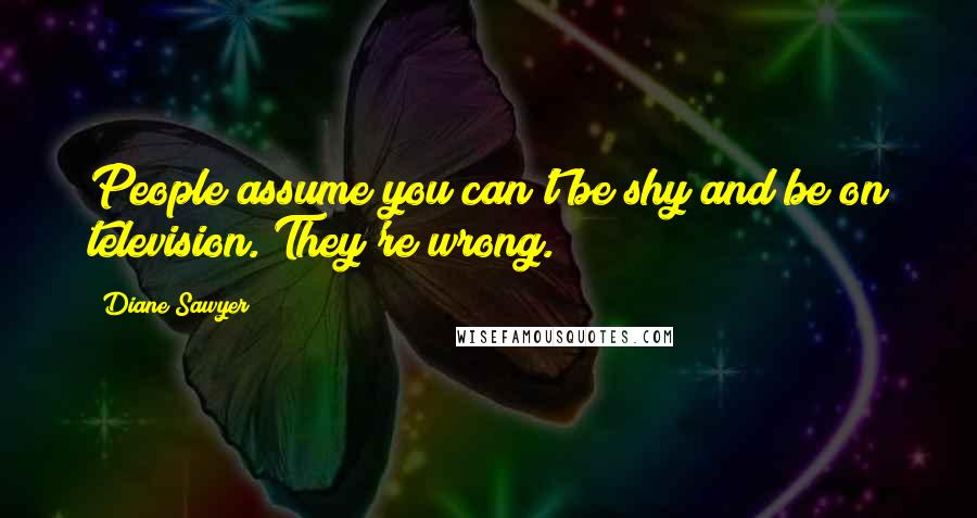 Diane Sawyer Quotes: People assume you can't be shy and be on television. They're wrong.