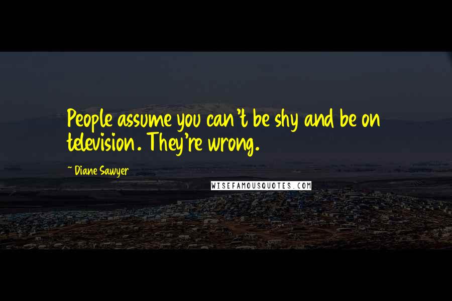 Diane Sawyer Quotes: People assume you can't be shy and be on television. They're wrong.