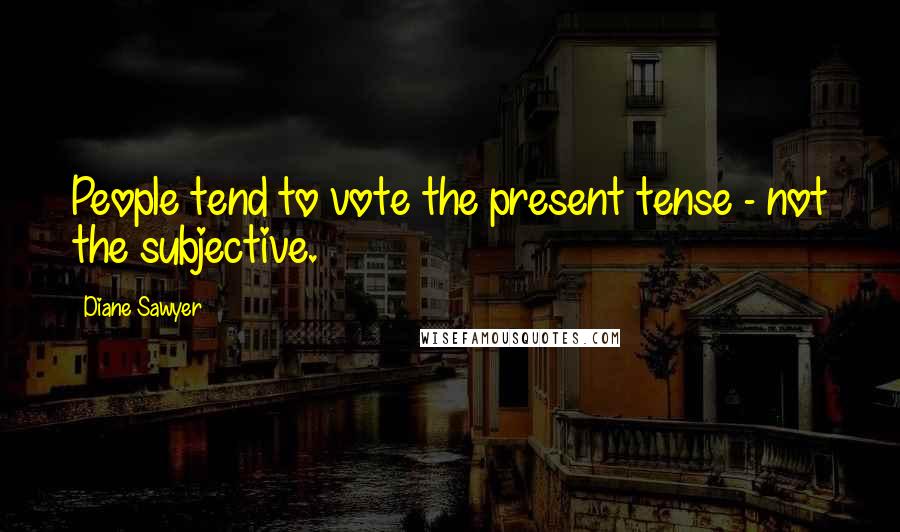 Diane Sawyer Quotes: People tend to vote the present tense - not the subjective.