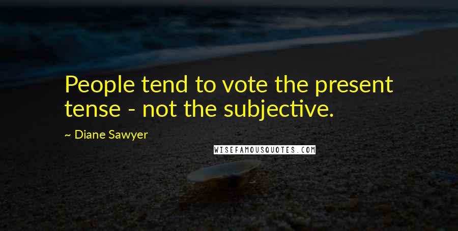 Diane Sawyer Quotes: People tend to vote the present tense - not the subjective.