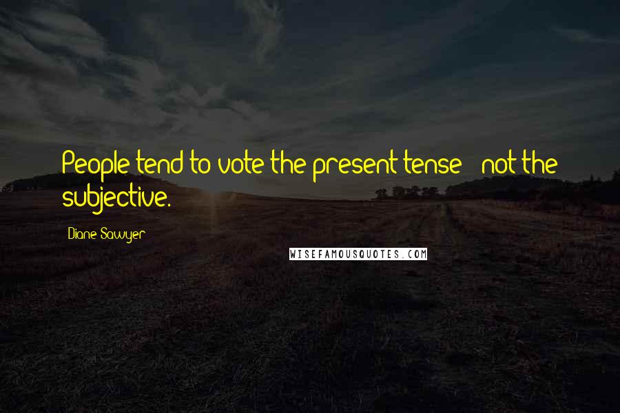 Diane Sawyer Quotes: People tend to vote the present tense - not the subjective.