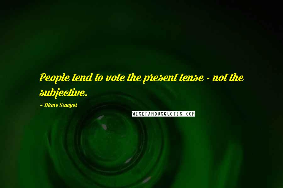 Diane Sawyer Quotes: People tend to vote the present tense - not the subjective.