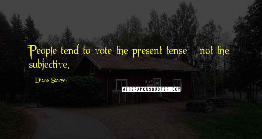 Diane Sawyer Quotes: People tend to vote the present tense - not the subjective.