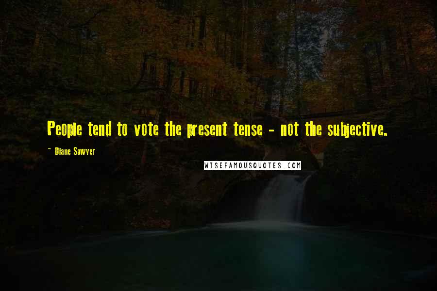 Diane Sawyer Quotes: People tend to vote the present tense - not the subjective.