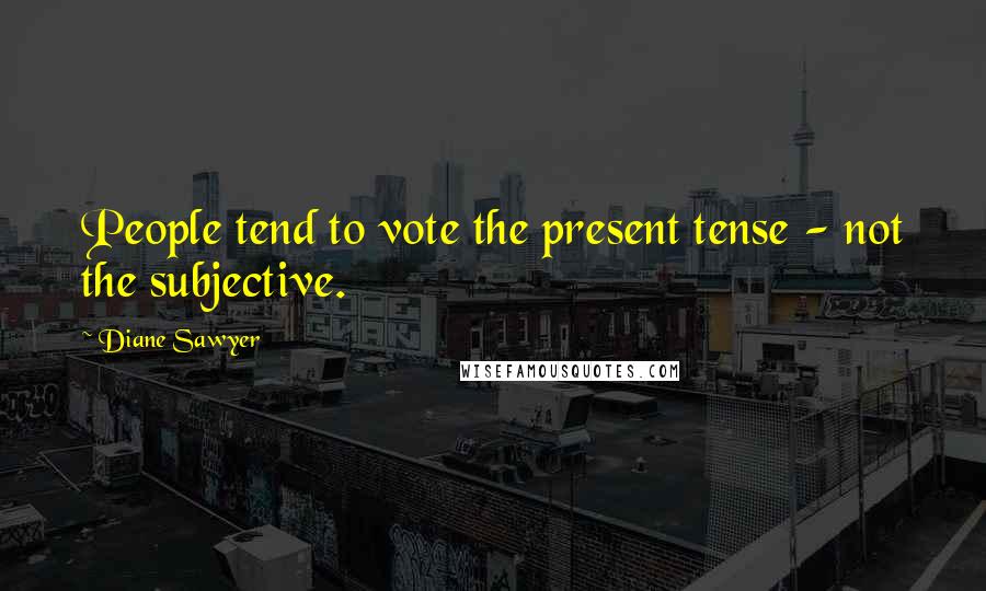 Diane Sawyer Quotes: People tend to vote the present tense - not the subjective.