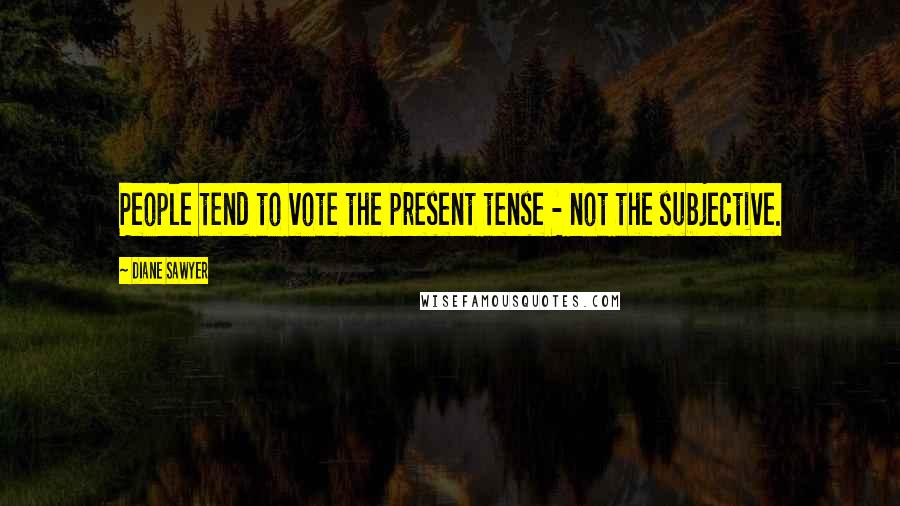 Diane Sawyer Quotes: People tend to vote the present tense - not the subjective.