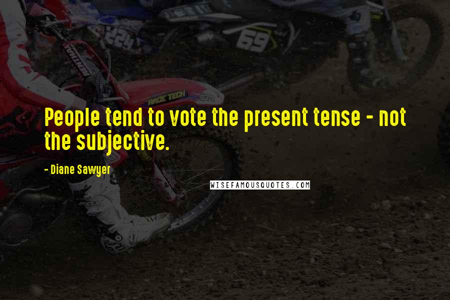 Diane Sawyer Quotes: People tend to vote the present tense - not the subjective.