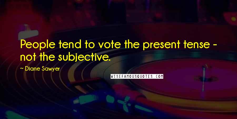 Diane Sawyer Quotes: People tend to vote the present tense - not the subjective.