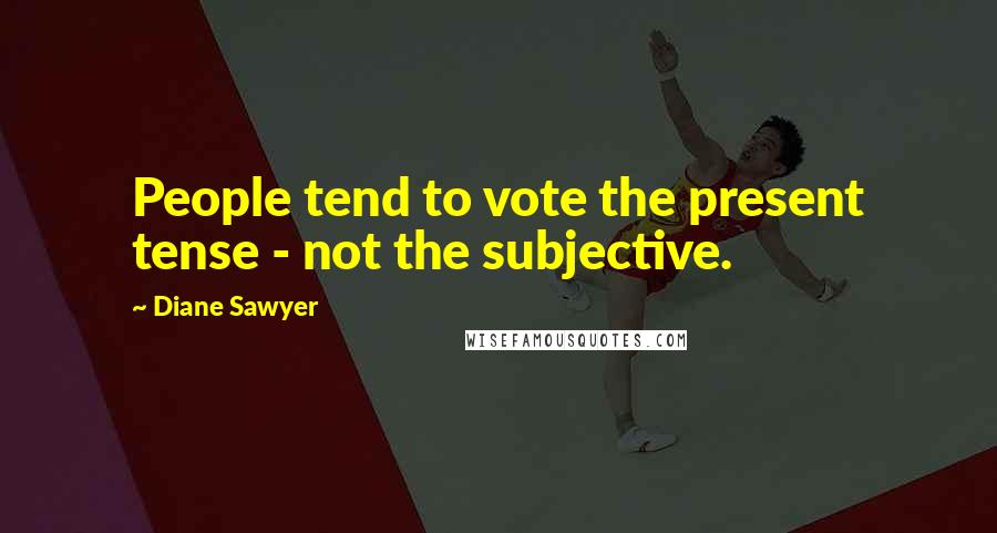 Diane Sawyer Quotes: People tend to vote the present tense - not the subjective.