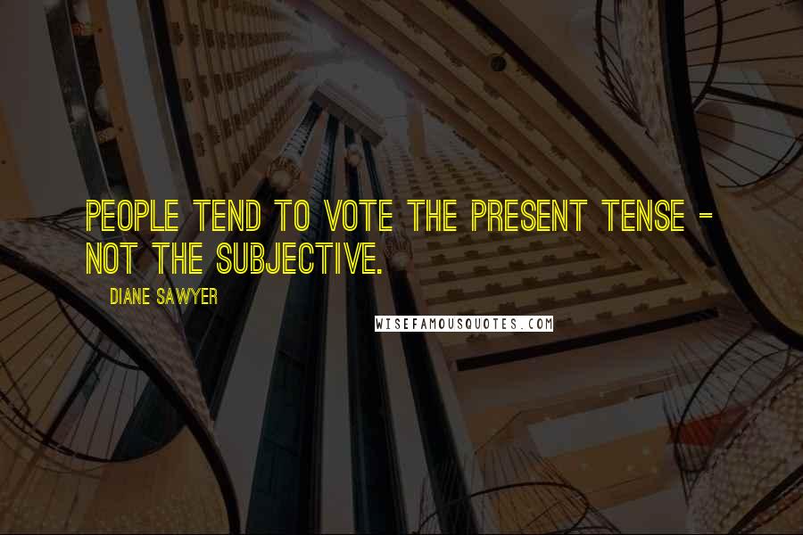 Diane Sawyer Quotes: People tend to vote the present tense - not the subjective.