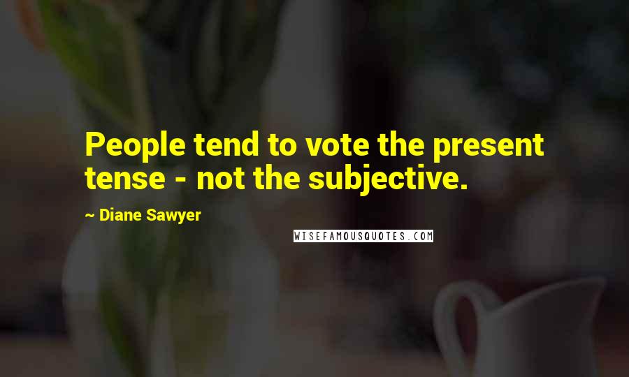 Diane Sawyer Quotes: People tend to vote the present tense - not the subjective.