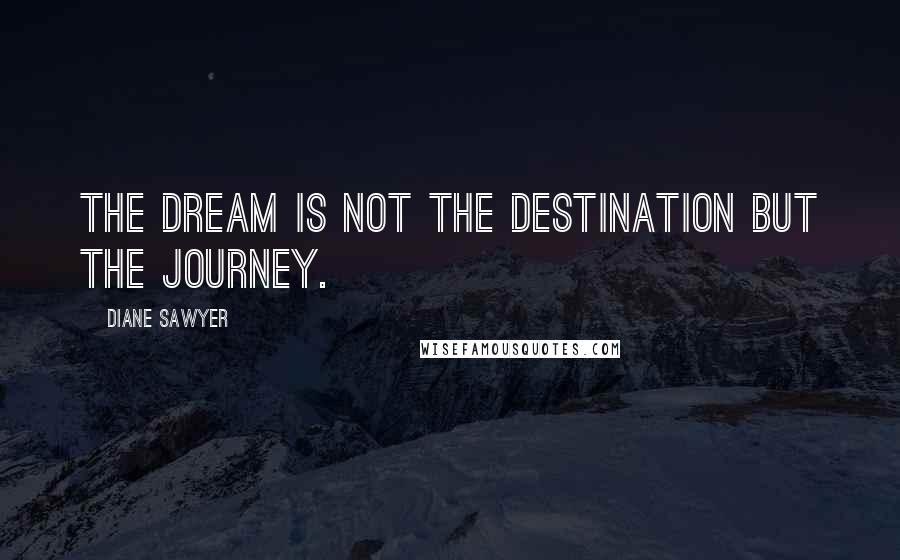 Diane Sawyer Quotes: The dream is not the destination but the journey.