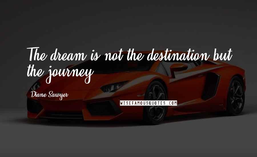 Diane Sawyer Quotes: The dream is not the destination but the journey.