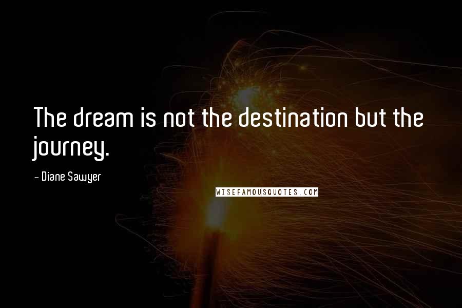 Diane Sawyer Quotes: The dream is not the destination but the journey.