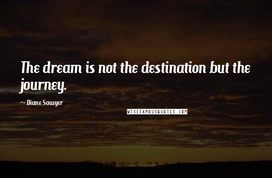 Diane Sawyer Quotes: The dream is not the destination but the journey.