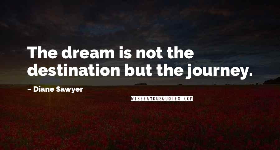 Diane Sawyer Quotes: The dream is not the destination but the journey.