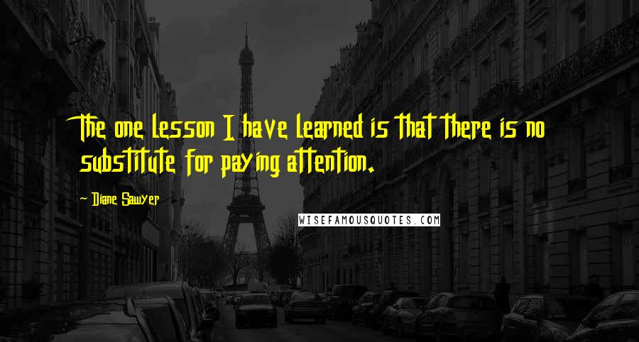 Diane Sawyer Quotes: The one lesson I have learned is that there is no substitute for paying attention.