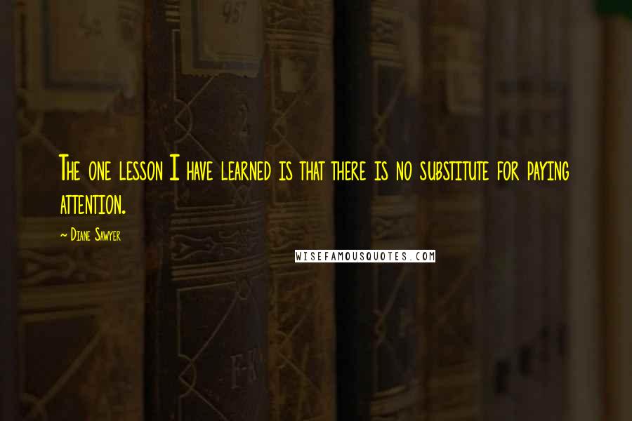 Diane Sawyer Quotes: The one lesson I have learned is that there is no substitute for paying attention.