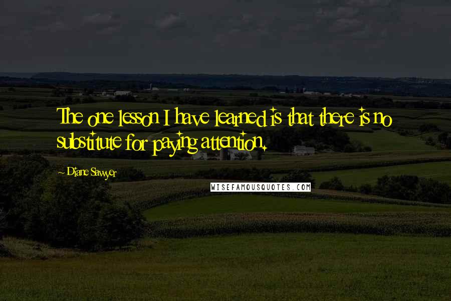 Diane Sawyer Quotes: The one lesson I have learned is that there is no substitute for paying attention.