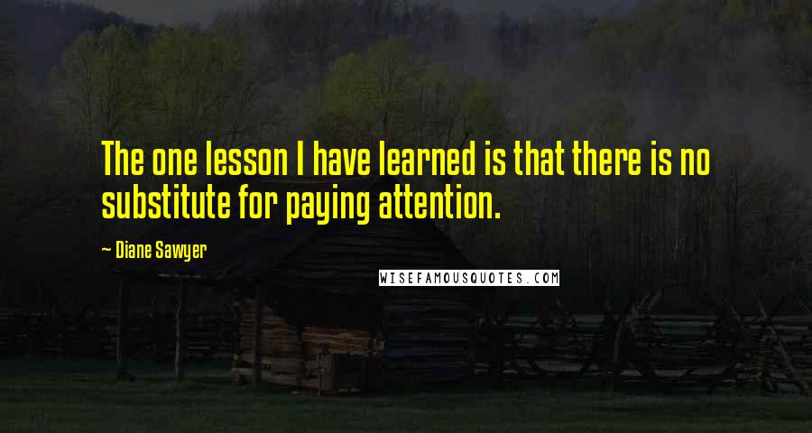 Diane Sawyer Quotes: The one lesson I have learned is that there is no substitute for paying attention.