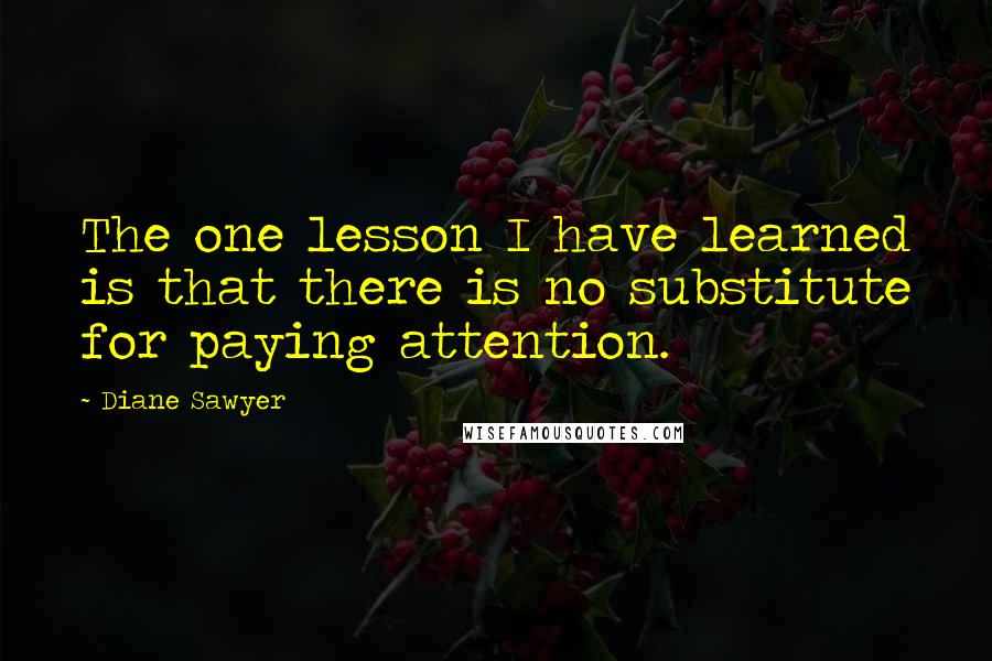 Diane Sawyer Quotes: The one lesson I have learned is that there is no substitute for paying attention.