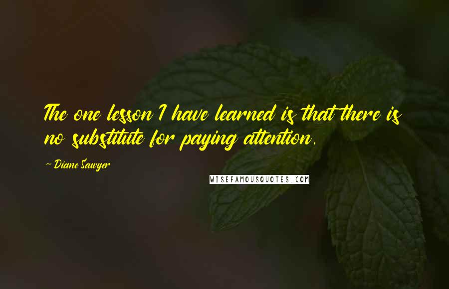 Diane Sawyer Quotes: The one lesson I have learned is that there is no substitute for paying attention.