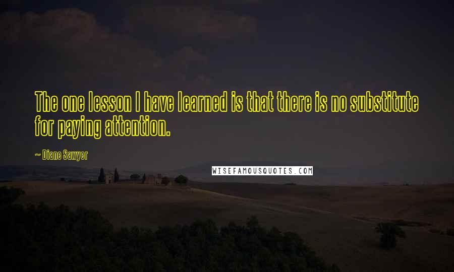 Diane Sawyer Quotes: The one lesson I have learned is that there is no substitute for paying attention.