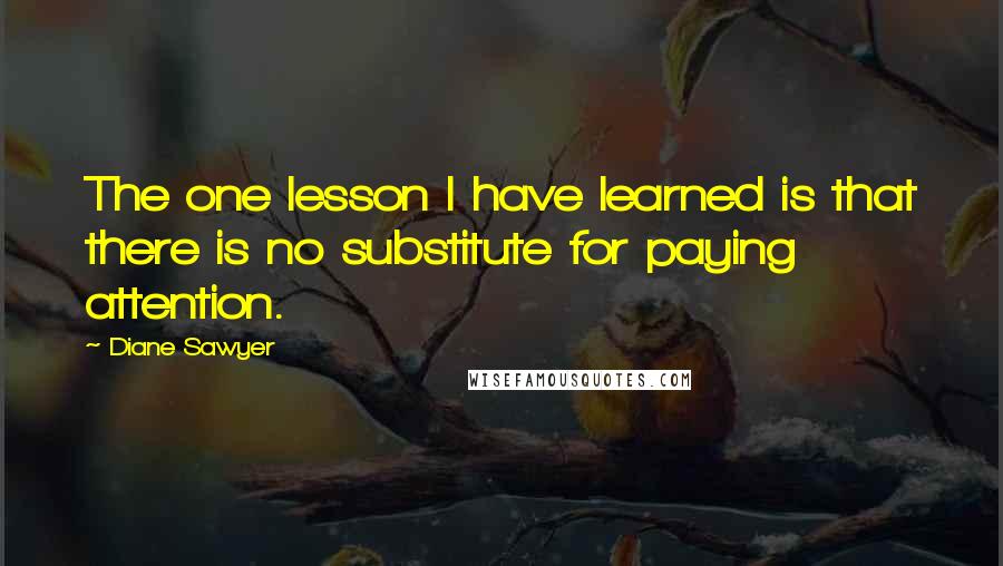 Diane Sawyer Quotes: The one lesson I have learned is that there is no substitute for paying attention.