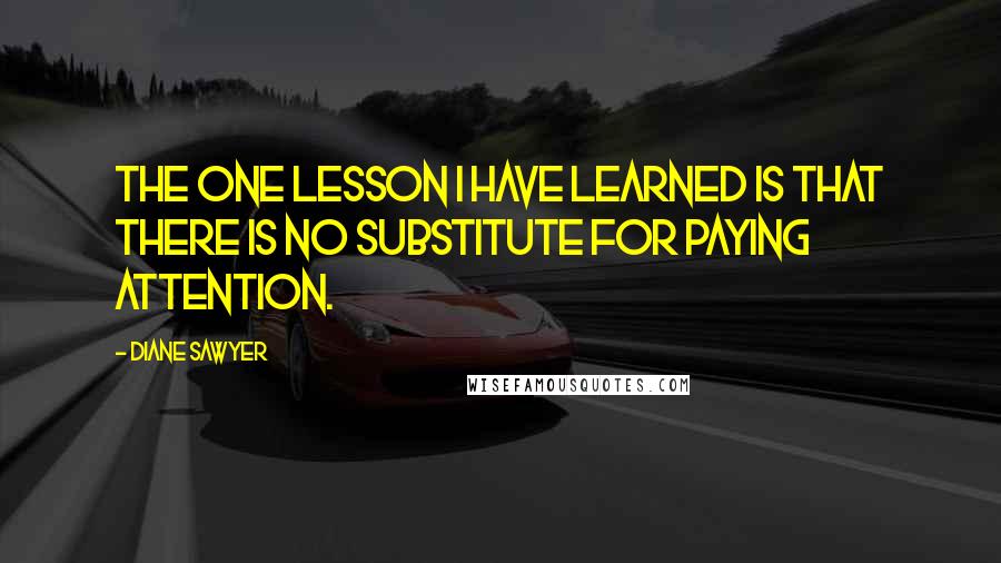 Diane Sawyer Quotes: The one lesson I have learned is that there is no substitute for paying attention.