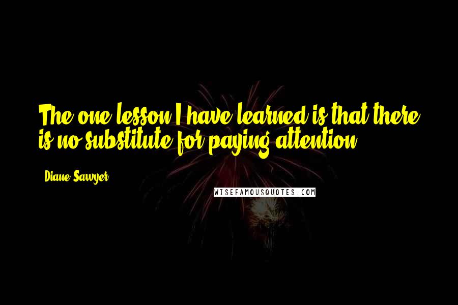 Diane Sawyer Quotes: The one lesson I have learned is that there is no substitute for paying attention.