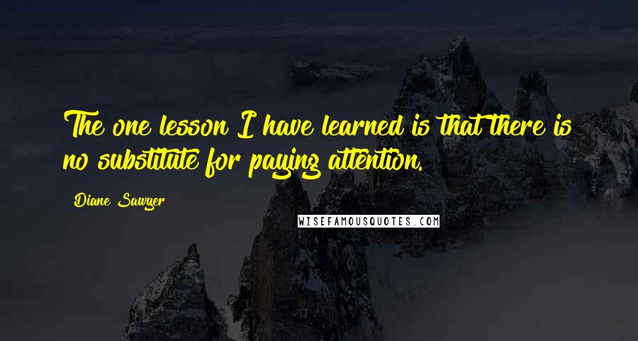 Diane Sawyer Quotes: The one lesson I have learned is that there is no substitute for paying attention.