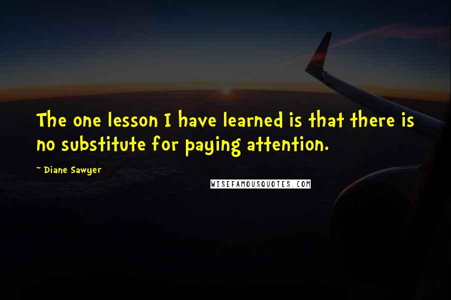 Diane Sawyer Quotes: The one lesson I have learned is that there is no substitute for paying attention.