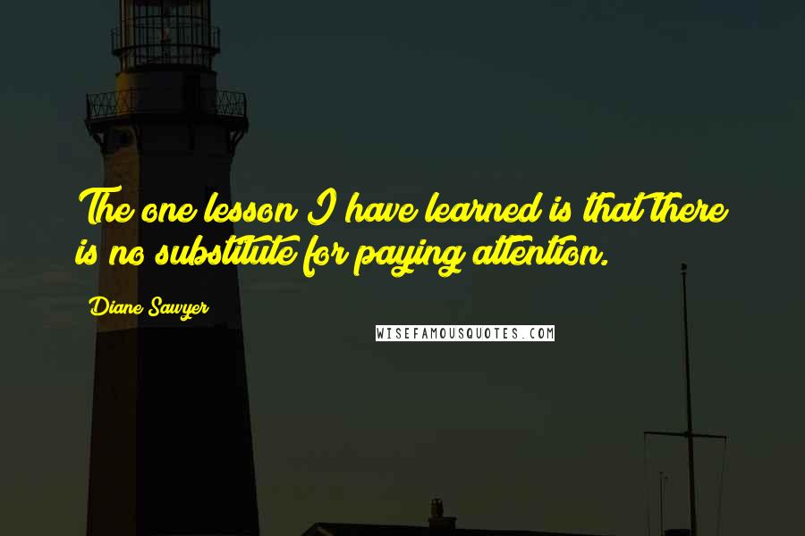 Diane Sawyer Quotes: The one lesson I have learned is that there is no substitute for paying attention.