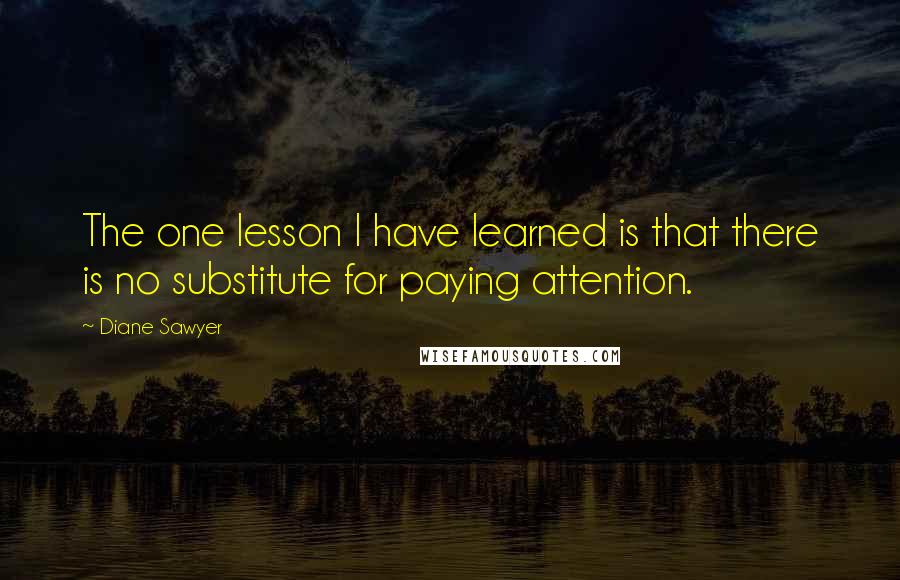 Diane Sawyer Quotes: The one lesson I have learned is that there is no substitute for paying attention.