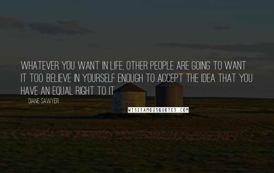 Diane Sawyer Quotes: Whatever you want in life, other people are going to want it too. Believe in yourself enough to accept the idea that you have an equal right to it.