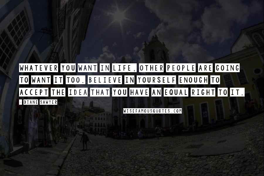 Diane Sawyer Quotes: Whatever you want in life, other people are going to want it too. Believe in yourself enough to accept the idea that you have an equal right to it.