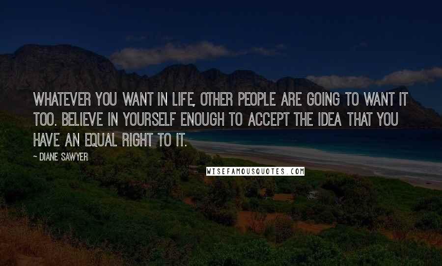 Diane Sawyer Quotes: Whatever you want in life, other people are going to want it too. Believe in yourself enough to accept the idea that you have an equal right to it.